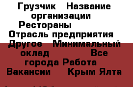 Грузчик › Название организации ­ Рестораны «Hadson» › Отрасль предприятия ­ Другое › Минимальный оклад ­ 15 000 - Все города Работа » Вакансии   . Крым,Ялта